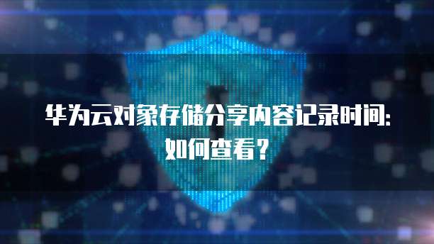 华为云对象存储分享内容记录时间：如何查看？
