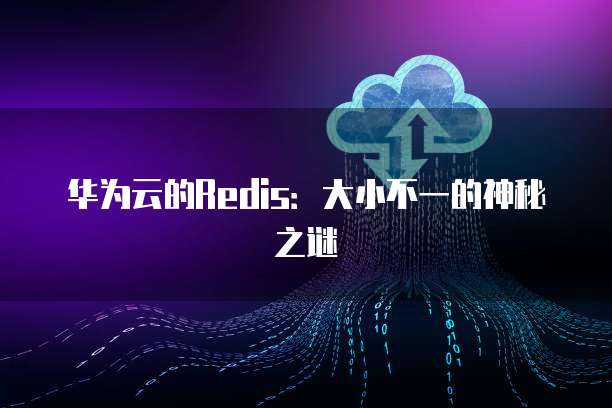 华为云的Redis:大小不一的神秘之谜