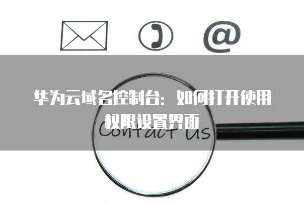 华为云域名控制台:如何打开使用权限设置界面
