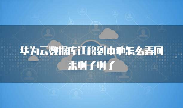 华为云数据库迁移到本地怎么弄回来啊了啊了