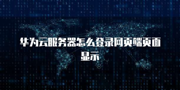 华为云服务器怎么登录网页端页面显示