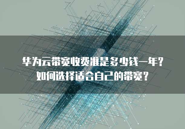 华为云带宽收费准是多少钱一年?如何选择适合自己的带宽?