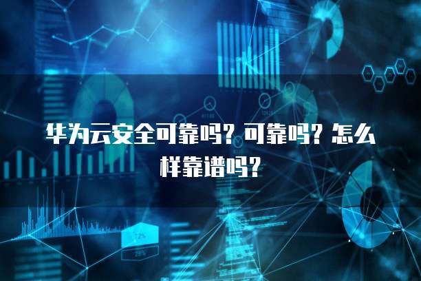 华为云安全可靠吗?可靠吗?怎么样靠谱吗?