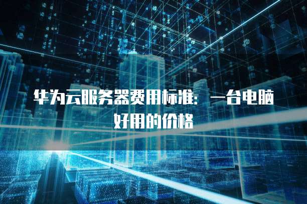 华为云服务器费用标准:一台电脑好用的价格