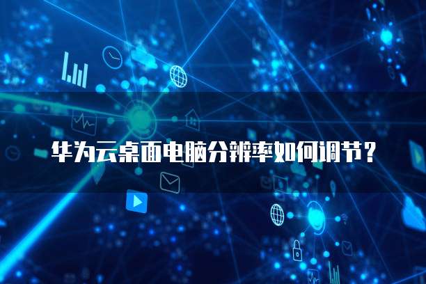 华为云桌面电脑分辨率如何调节?