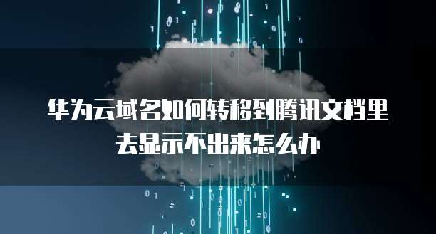 华为云域名如何转移到腾讯文档里去显示不出来怎么办
