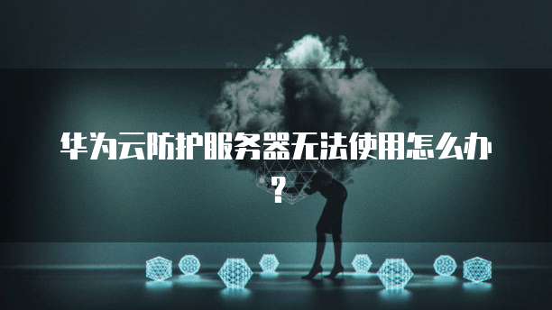 华为云防护服务器无法使用怎么办?