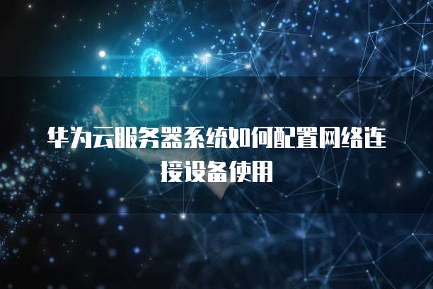 华为云服务器系统如何配置网络连接设备使用