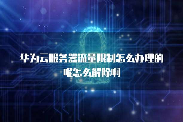 华为云服务器流量限制怎么办理的呢怎么解除啊