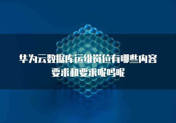 华为云数据库运维岗位有哪些内容要求和要求呢吗呢