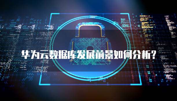 华为云数据库发展前景如何分析?