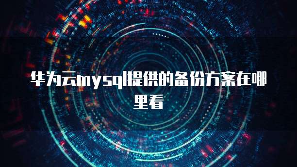 华为云mysql提供的备份方案在哪里看