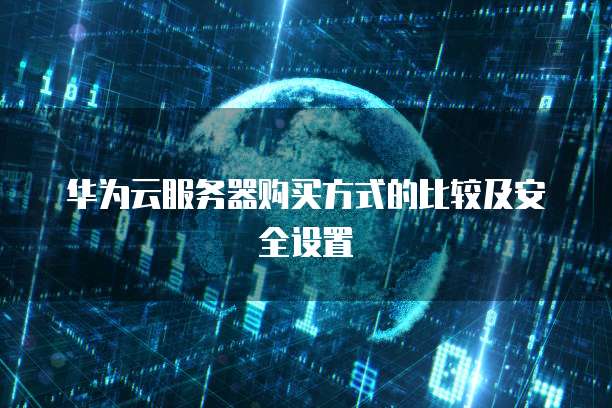 华为云服务器购买方式的比较及安全设置