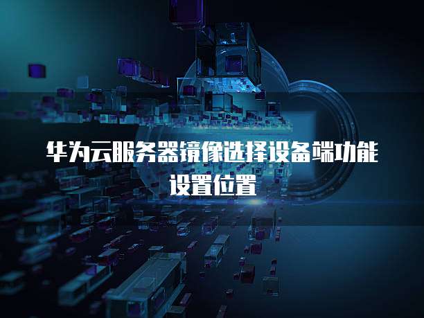 华为云服务器镜像选择设备端功能设置位置