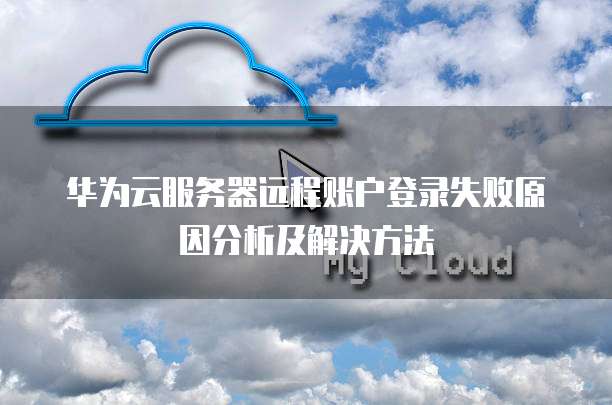 华为云服务器远程账户登录失败原因分析及解决方法