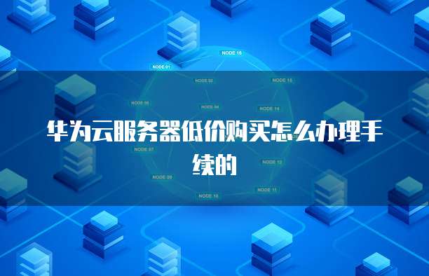 华为云服务器低价购买怎么办理手续的