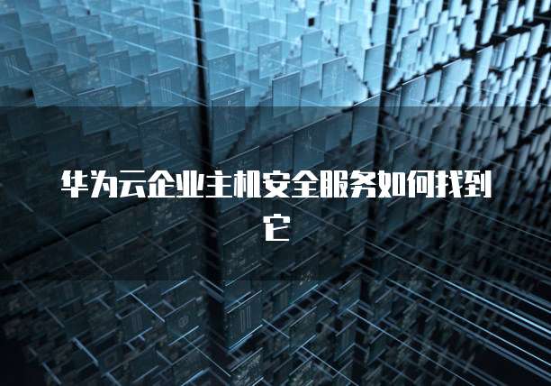 华为云企业主机安全服务如何找到它