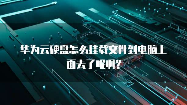 华为云硬盘怎么挂载文件到电脑上面去了呢啊?