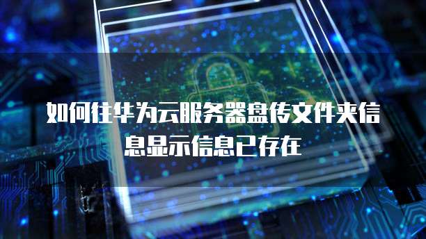 如何往华为云服务器盘传文件夹信息显示信息已存在