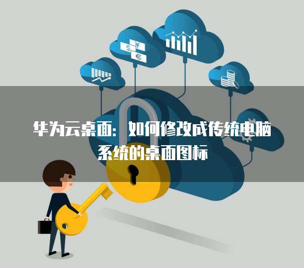 华为云桌面:如何修改成传统电脑系统的桌面图标