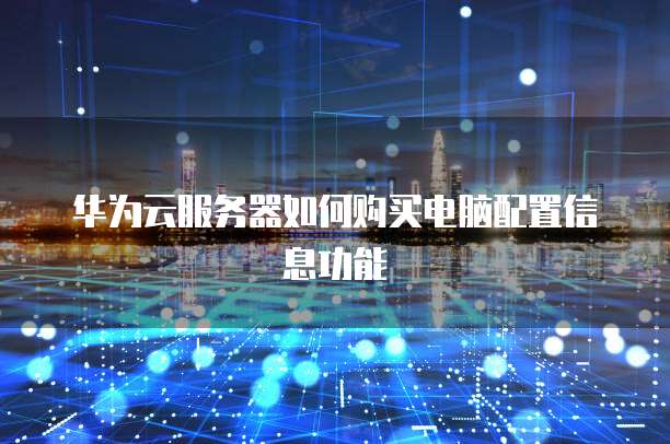 华为云服务器如何购买电脑配置信息功能
