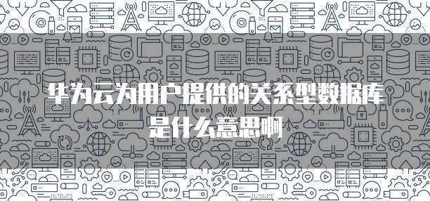华为云为用户提供的关系型数据库是什么意思啊