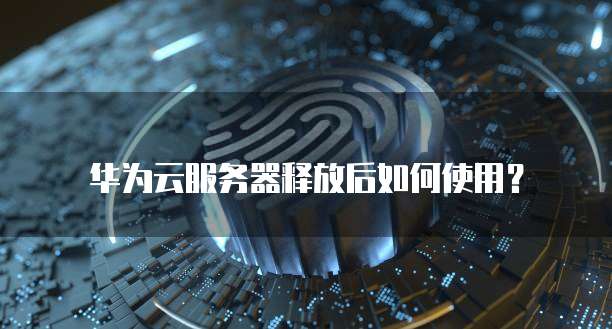 华为云服务器释放后如何使用?