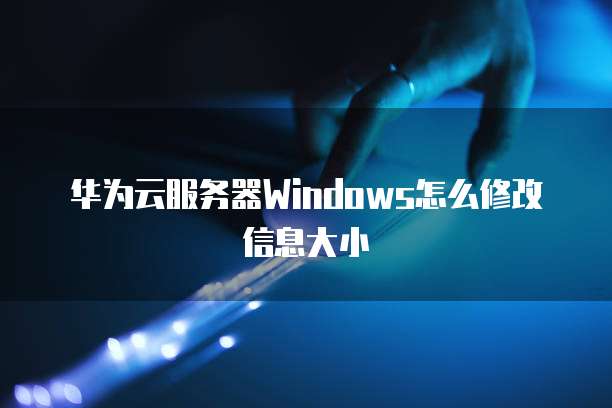 华为云服务器Windows怎么修改信息大小