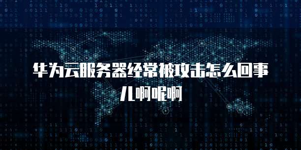 华为云服务器经常被攻击怎么回事儿啊呢啊