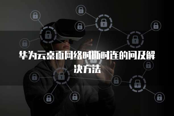 华为云桌面网络时断时连的问及解决方法