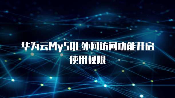 华为云MySQL外网访问功能开启使用权限