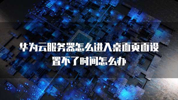 华为云服务器怎么进入桌面页面设置不了时间怎么办