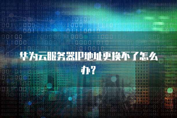 华为云服务器IP地址更换不了怎么办?