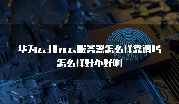 华为云39元云服务器怎么样靠谱吗怎么样好不好啊