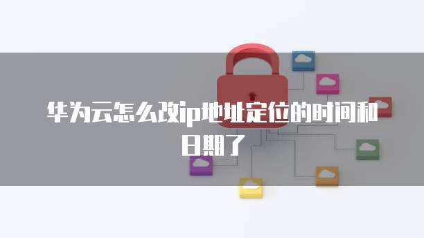 华为云怎么改ip地址定位的时间和日期了