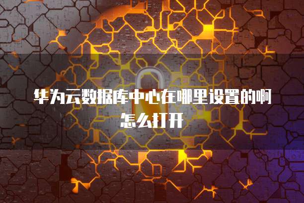 华为云数据库中心在哪里设置的啊怎么打开