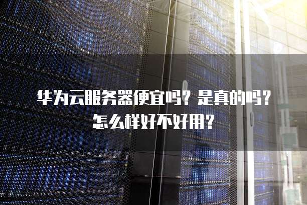 华为云服务器便宜吗?是真的吗?怎么样好不好用?
