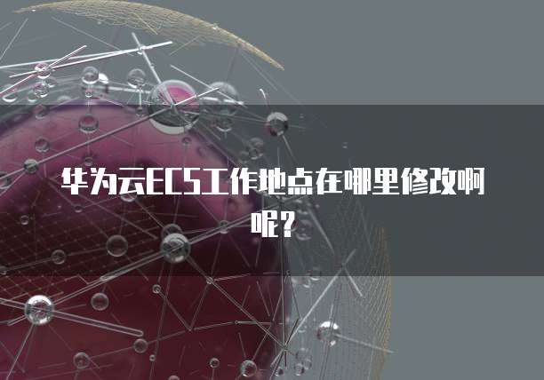 华为云ECS工作地点在哪里修改啊呢?