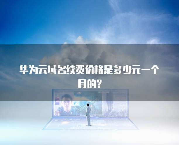 华为云域名续费价格是多少元一个月的？