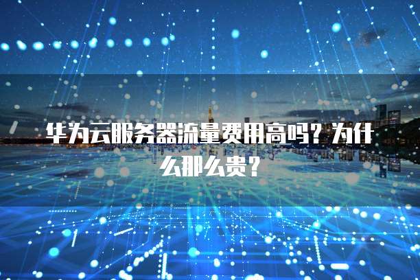 华为云服务器流量费用高吗？为什么那么贵？