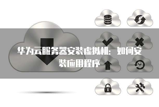 华为云服务器安装虚拟机:如何安装应用程序