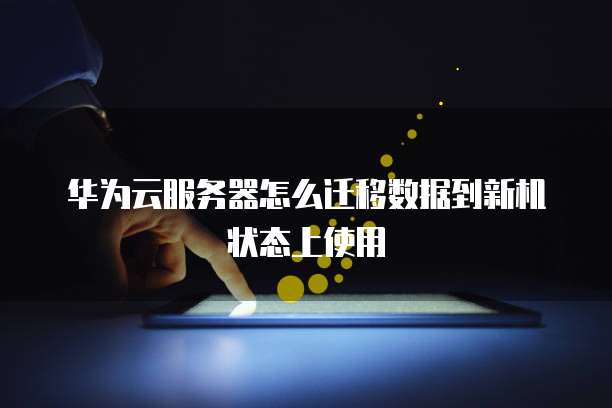 华为云服务器怎么迁移数据到新机状态上使用