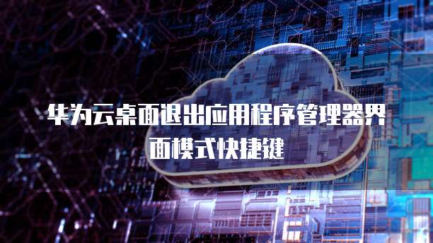 华为云桌面退出应用程序管理器界面模式快捷键
