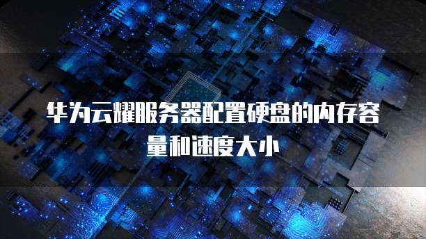 华为云耀服务器配置硬盘的内存容量和速度大小