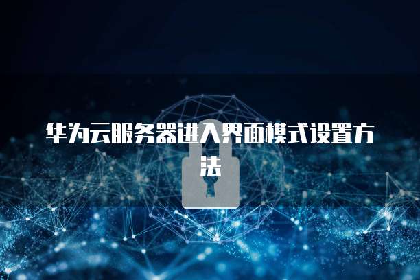 华为云服务器进入界面模式设置方法
