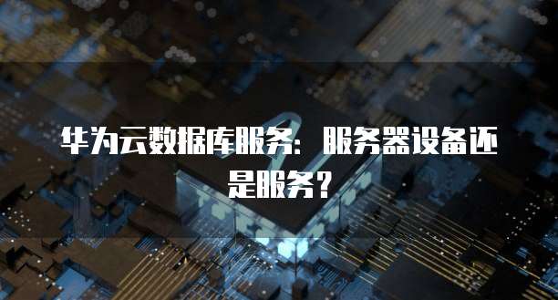 华为云数据库服务：服务器设备还是服务？