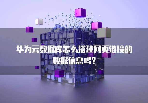 华为云数据库怎么搭建网页链接的数据信息吗？