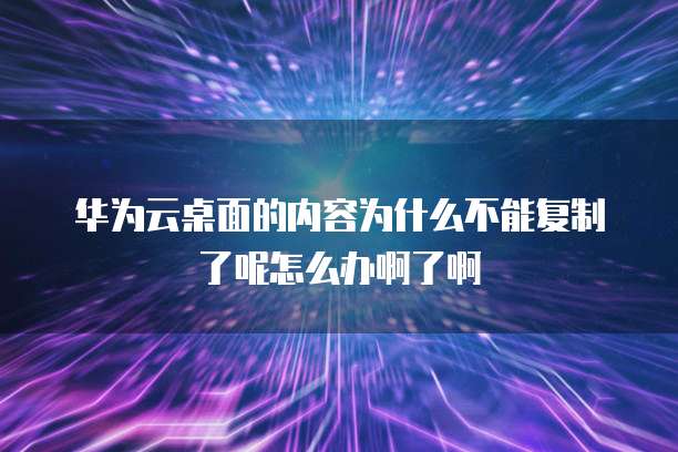 华为云桌面的内容为什么不能复制了呢怎么办啊了啊