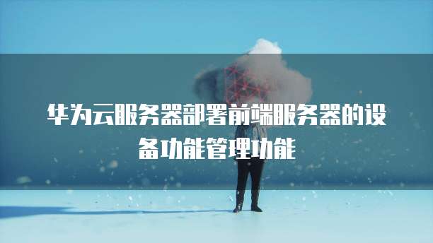 华为云服务器部署前端服务器的设备功能管理功能