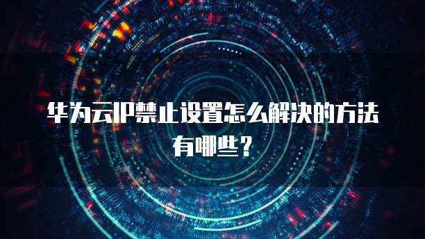 华为云IP禁止设置怎么解决的方法有哪些?